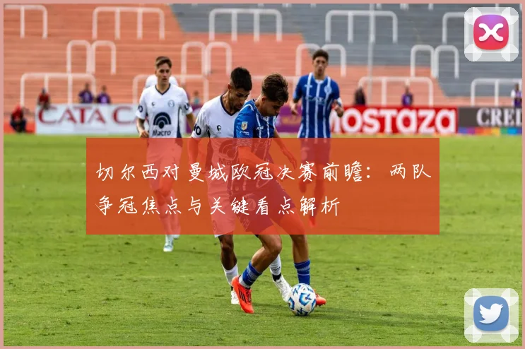 切尔西对曼城欧冠决赛前瞻：两队争冠焦点与关键看点解析