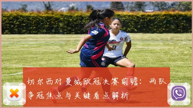 切尔西对曼城欧冠决赛前瞻:两队争冠焦点与关键看点解析