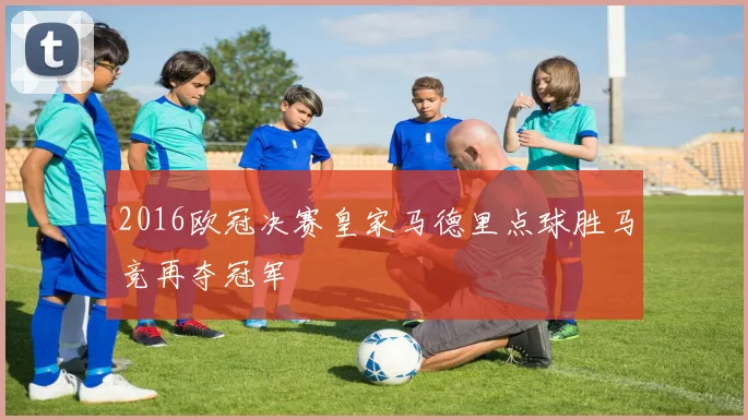 2016欧冠决赛皇家马德里点球胜马竞再夺冠军