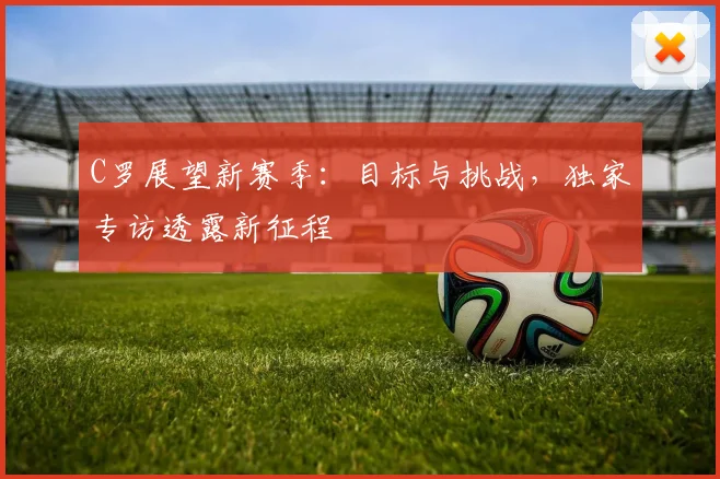 C罗展望新赛季：目标与挑战，独家专访透露新征程
