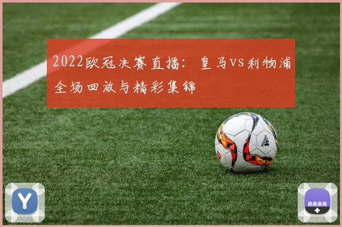 2022欧冠决赛直播：皇马vs利物浦全场回放与精彩集锦