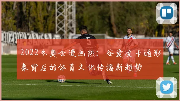 2022冬奥会漫画热：谷爱凌卡通形象背后的体育文化传播新趋势