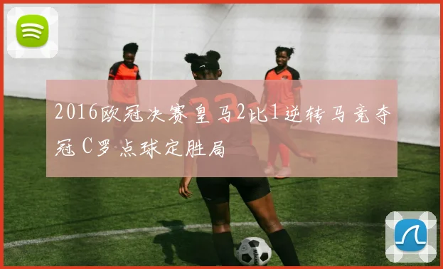 2016欧冠决赛皇马2比1逆转马竞夺冠 C罗点球定胜局