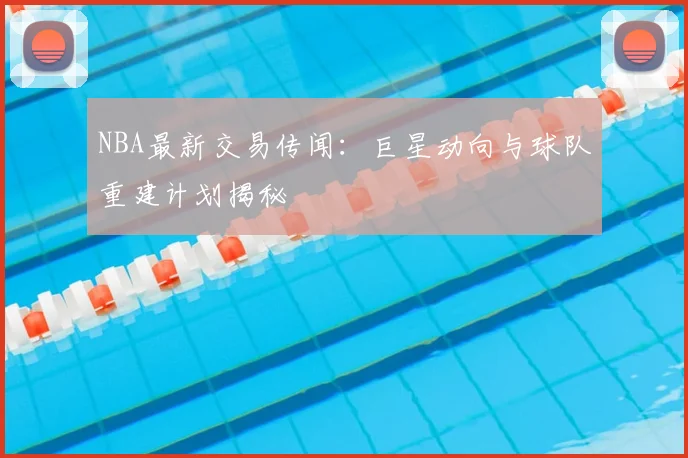 NBA最新交易传闻：巨星动向与球队重建计划揭秘