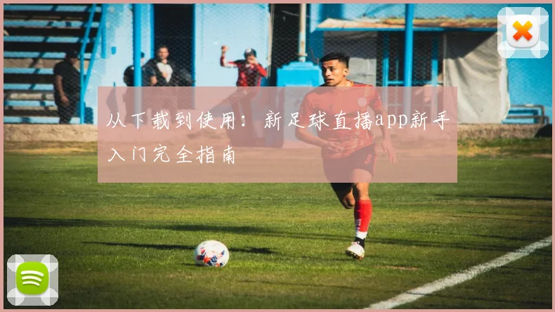 从下载到使用：新足球直播app新手入门完全指南