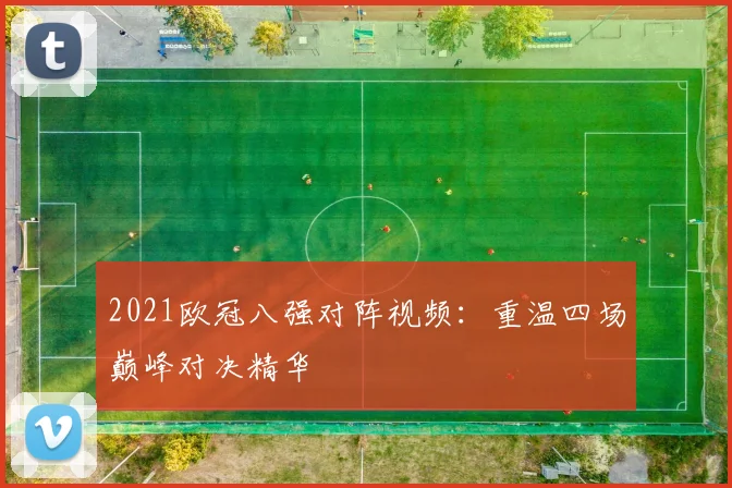 2021欧冠八强对阵视频：重温四场巅峰对决精华