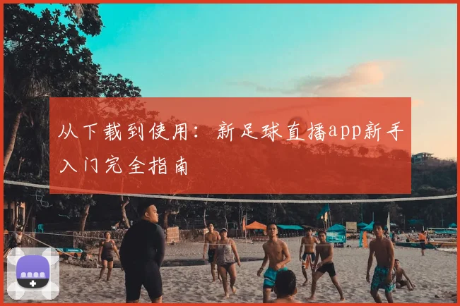 从下载到使用：新足球直播app新手入门完全指南
