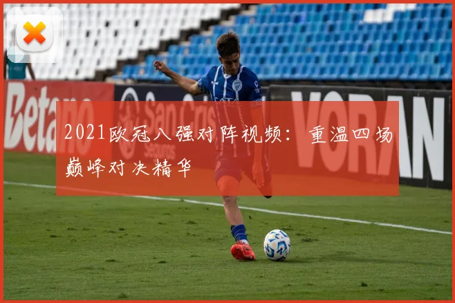 2021欧冠八强对阵视频：重温四场巅峰对决精华