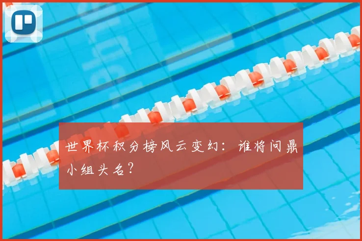 世界杯积分榜风云变幻：谁将问鼎小组头名？