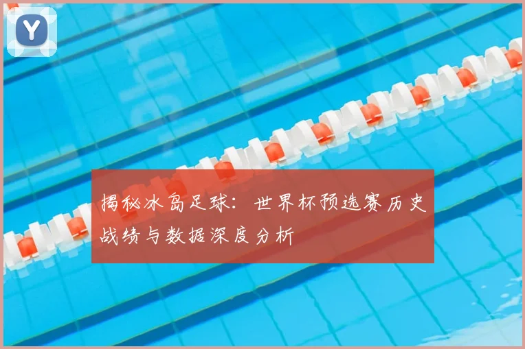 揭秘冰岛足球：世界杯预选赛历史战绩与数据深度分析