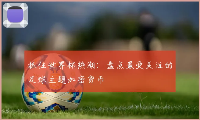 抓住世界杯热潮：盘点最受关注的足球主题加密货币