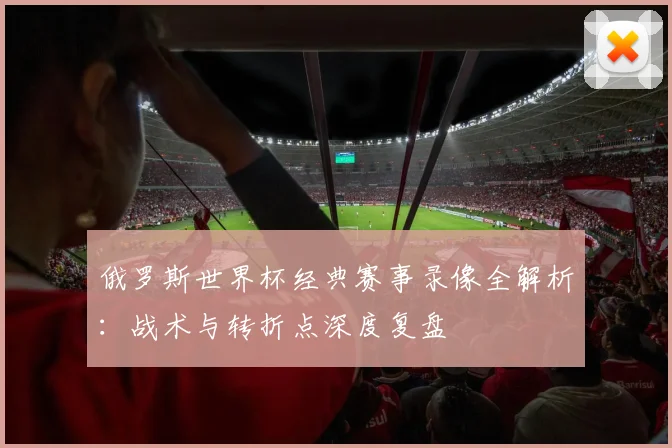 俄罗斯世界杯经典赛事录像全解析：战术与转折点深度复盘