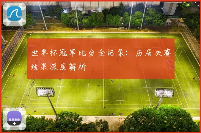 世界杯冠军比分全记录：历届决赛结果深度解析