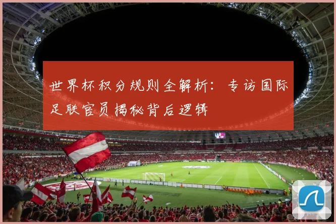世界杯积分规则全解析：专访国际足联官员揭秘背后逻辑