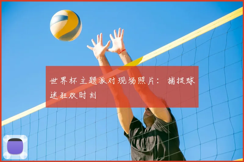 世界杯主题派对现场照片:捕捉球迷狂欢时刻