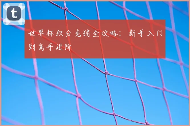 世界杯积分竞猜全攻略：新手入门到高手进阶