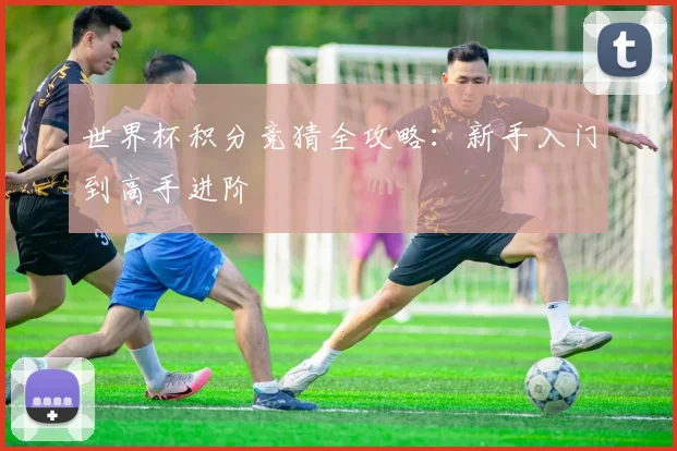 世界杯积分竞猜全攻略：新手入门到高手进阶