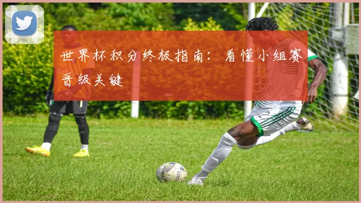 世界杯积分终极指南：看懂小组赛晋级关键