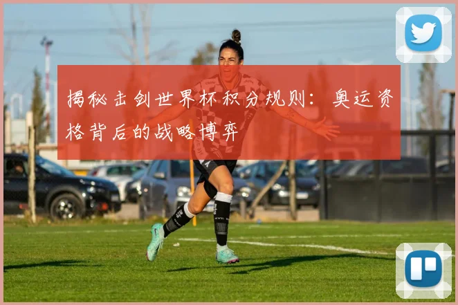 揭秘击剑世界杯积分规则:奥运资格背后的战略博弈