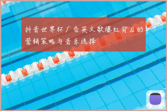 抖音世界杯广告英文歌爆红背后的营销策略与音乐选择