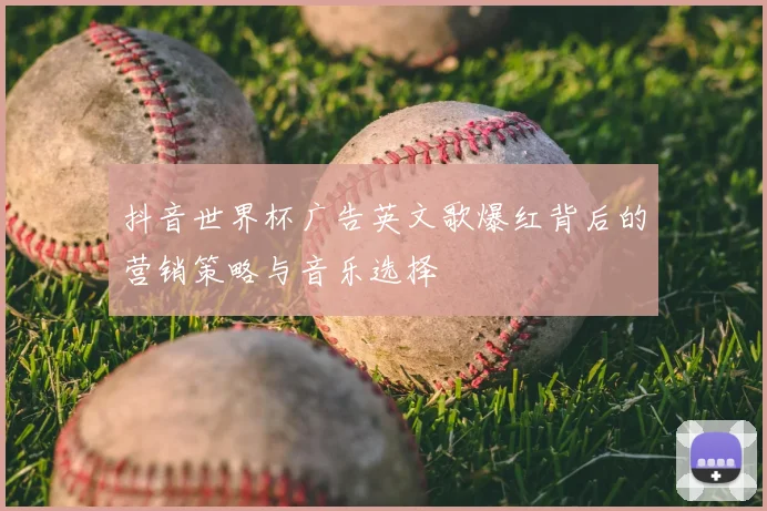 抖音世界杯广告英文歌爆红背后的营销策略与音乐选择