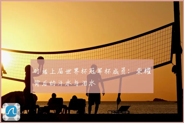 对话上届世界杯冠军杯成员：荣耀背后的汗水与泪水