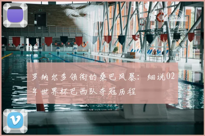 罗纳尔多领衔的桑巴风暴：细说02年世界杯巴西队夺冠历程