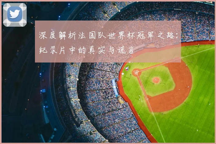深度解析法国队世界杯冠军之路:纪录片中的真实与谎言