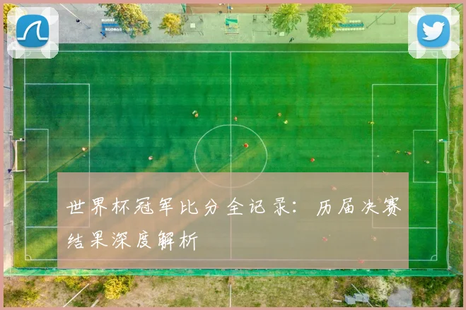 世界杯冠军比分全记录:历届决赛结果深度解析