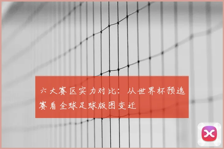 六大赛区实力对比:从世界杯预选赛看全球足球版图变迁