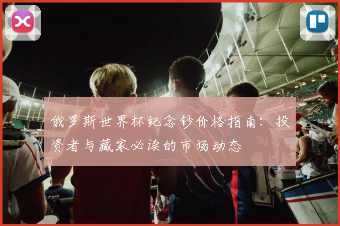 俄罗斯世界杯纪念钞价格指南：投资者与藏家必读的市场动态