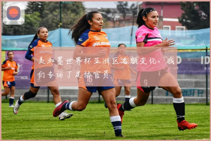 美加墨世界杯亚洲区名额变化，我们专访了足协官员