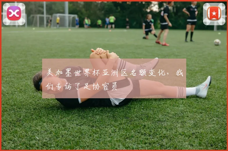 美加墨世界杯亚洲区名额变化，我们专访了足协官员