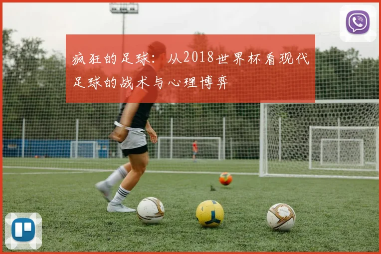 疯狂的足球:从2018世界杯看现代足球的战术与心理博弈