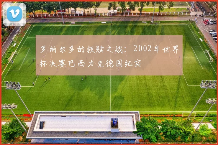 罗纳尔多的救赎之战：2002年世界杯决赛巴西力克德国纪实
