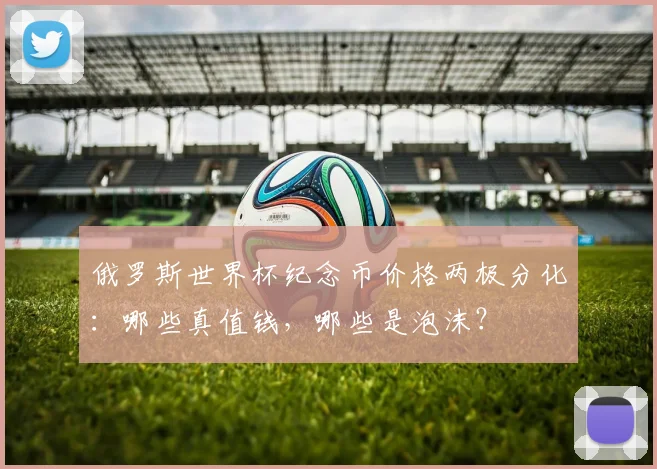 俄罗斯世界杯纪念币价格两极分化：哪些真值钱，哪些是泡沫？