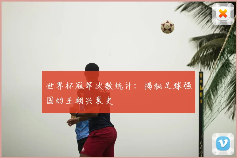 世界杯冠军次数统计：揭秘足球强国的王朝兴衰史