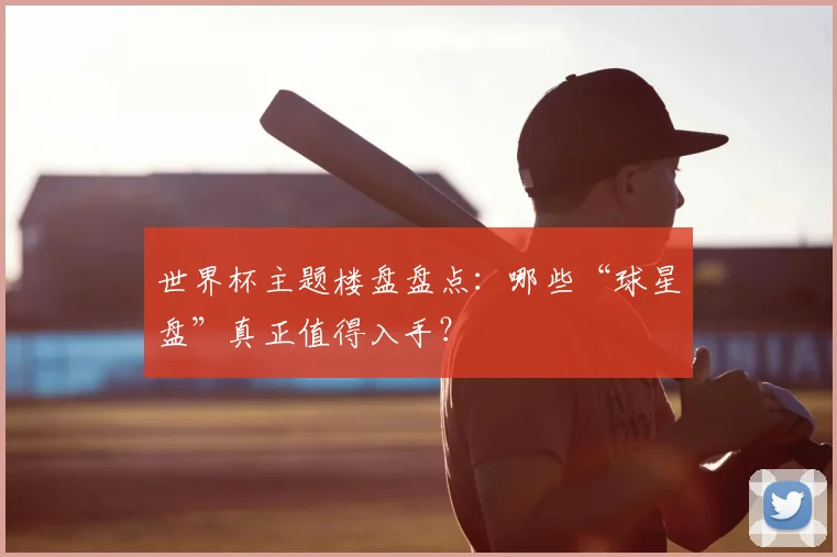 世界杯主题楼盘盘点:哪些“球星盘”真正值得入手?