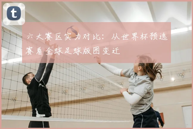 六大赛区实力对比:从世界杯预选赛看全球足球版图变迁