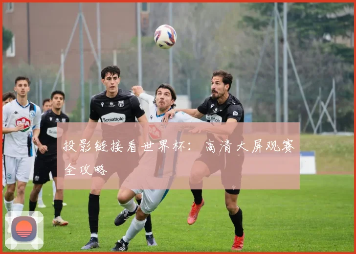 投影链接看世界杯：高清大屏观赛全攻略